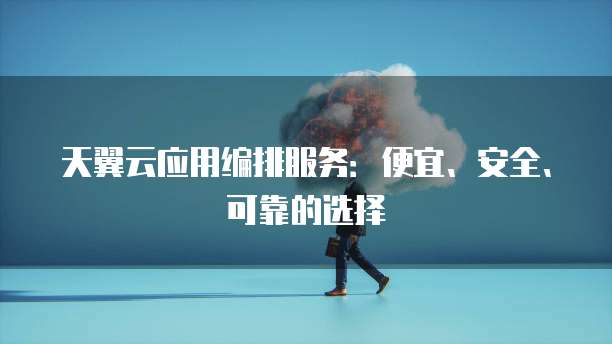 天翼云应用编排服务:便宜、安全、可靠的选择