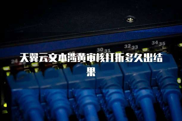天翼云文本涉黄审核打折多久出结果