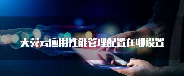 天翼云应用性能管理配置在哪设置