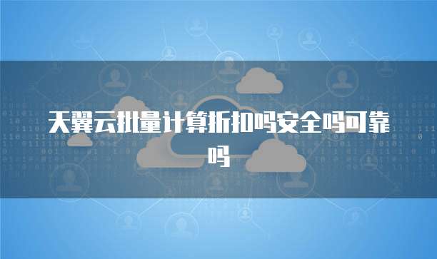 天翼云批量计算折扣吗安全吗可靠吗