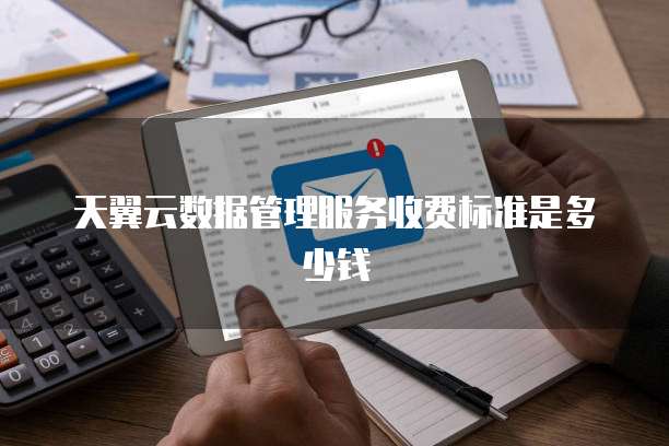 天翼云数据管理服务收费标准是多少钱