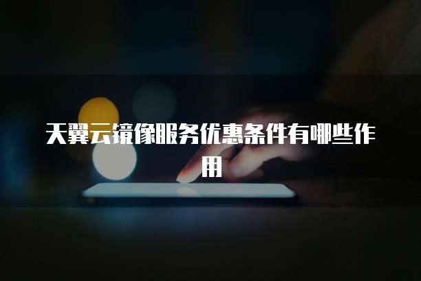 天翼云镜像服务优惠条件有哪些作用
