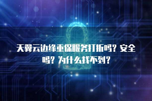 天翼云边缘重保服务打折吗?安全吗?为什么找不到?
