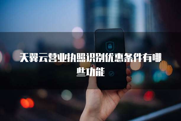 天翼云营业执照识别优惠条件有哪些功能