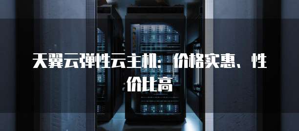 天翼云弹性云主机:价格实惠、性价比高