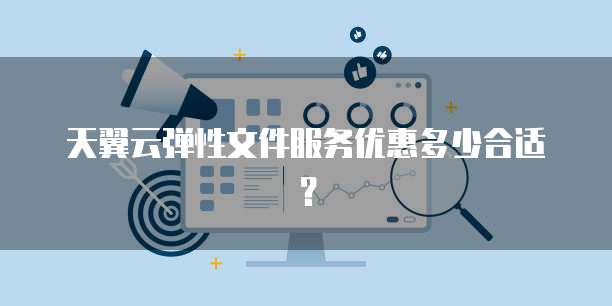 天翼云弹性文件服务优惠多少合适?