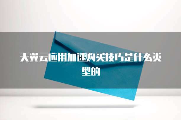 天翼云应用加速购买技巧是什么类型的