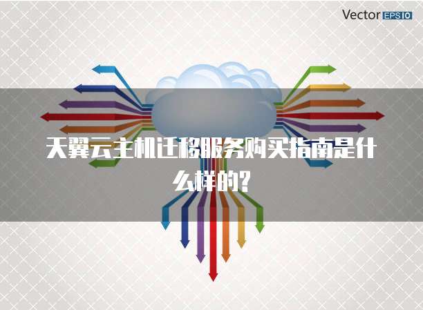 天翼云主机迁移服务购买指南是什么样的?