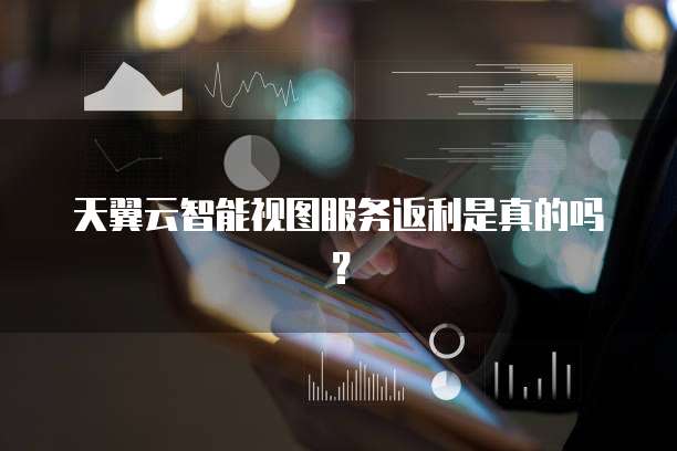 天翼云智能视图服务返利是真的吗?