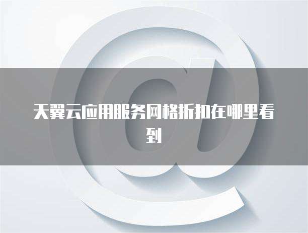 天翼云应用服务网格折扣在哪里看到