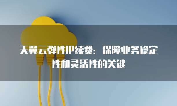 天翼云弹性IP续费:保障业务稳定性和灵活性的关键