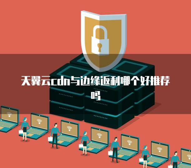 天翼云cdn与边缘返利哪个好推荐吗