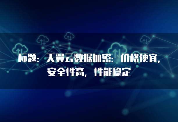 标题:天翼云数据加密:价格便宜,安全性高,性能稳定
