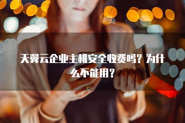 天翼云企业主机安全收费吗?为什么不能用?