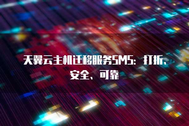 天翼云主机迁移服务SMS:打折、安全、可靠