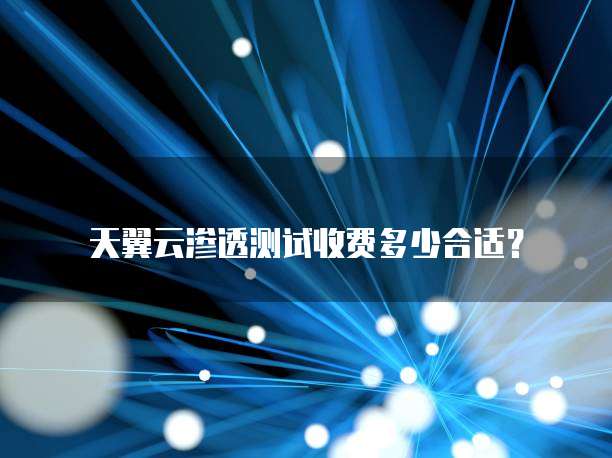 天翼云渗透测试收费多少合适?