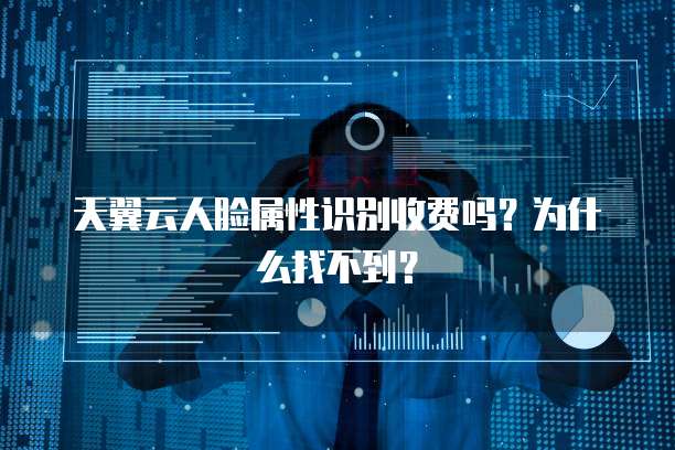天翼云人脸属性识别收费吗?为什么找不到?