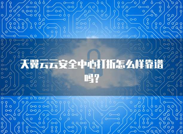 天翼云云安全中心打折怎么样靠谱吗?