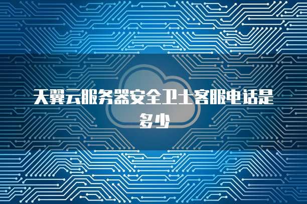 天翼云服务器安全卫士客服电话是多少