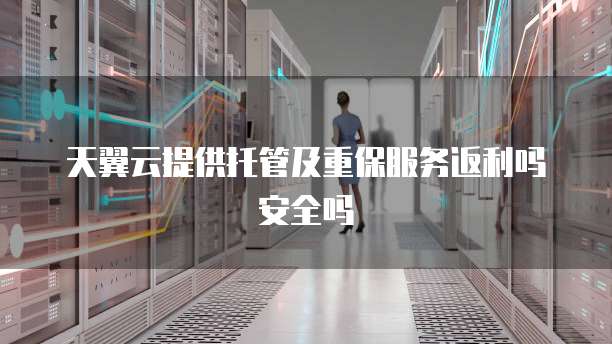 天翼云提供托管及重保服务返利吗安全吗
