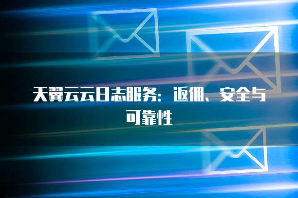 天翼云云日志服务:返佣、安全与可靠性