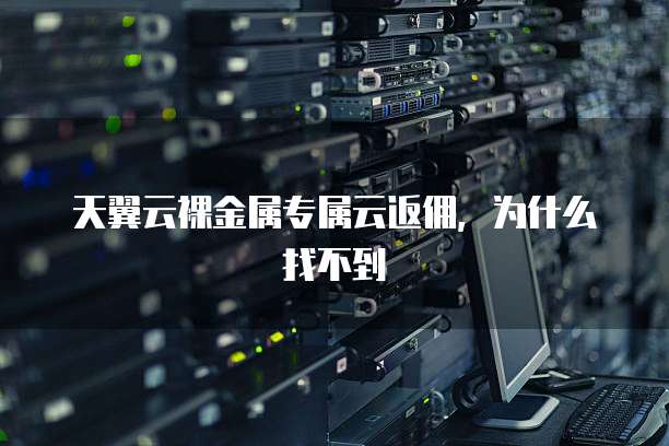 天翼云裸金属专属云返佣,为什么找不到
