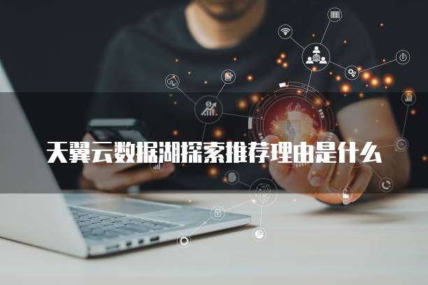 天翼云数据湖探索推荐理由是什么
