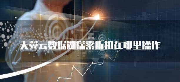 天翼云数据湖探索折扣在哪里操作