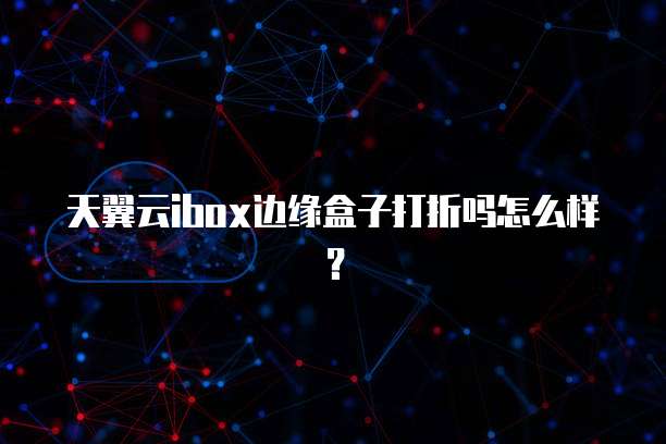 天翼云ibox边缘盒子打折吗怎么样?