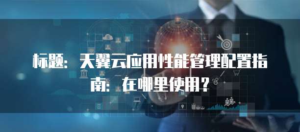 标题:天翼云应用性能管理配置指南:在哪里使用?