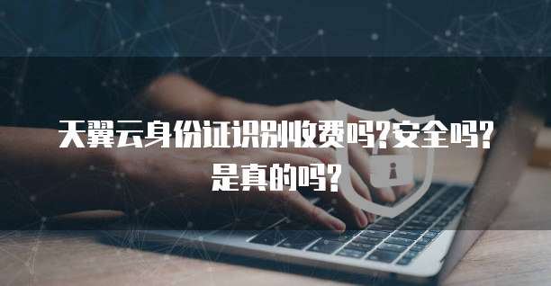 天翼云身份证识别收费吗?安全吗?是真的吗?