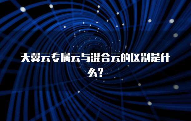 天翼云专属云与混合云的区别是什么?