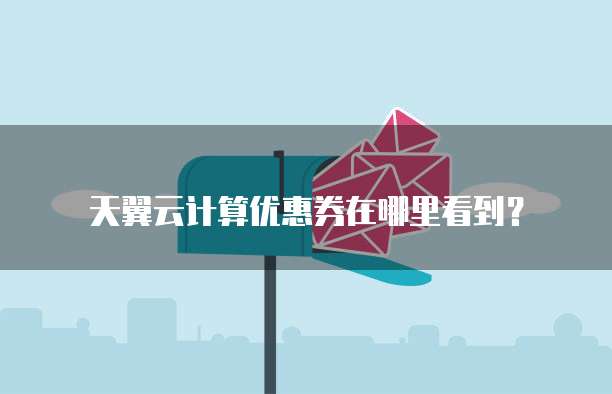 天翼云计算优惠券在哪里看到?