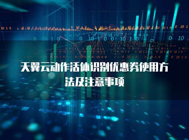天翼云动作活体识别优惠券使用方法及注意事项