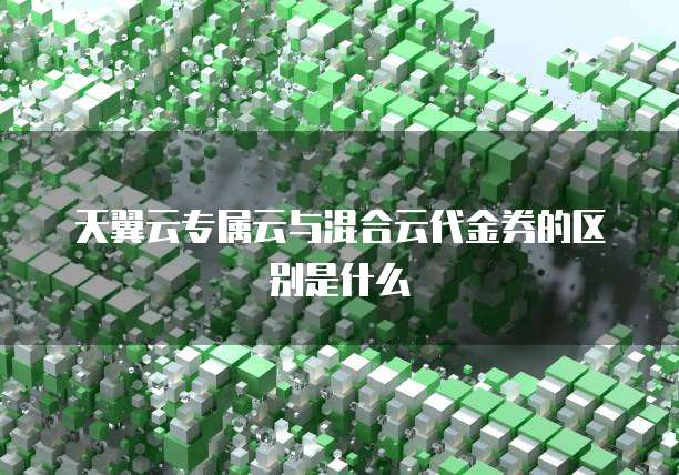 天翼云专属云与混合云代金券的区别是什么