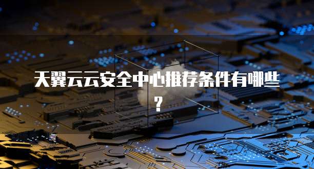 天翼云云安全中心推荐条件有哪些？