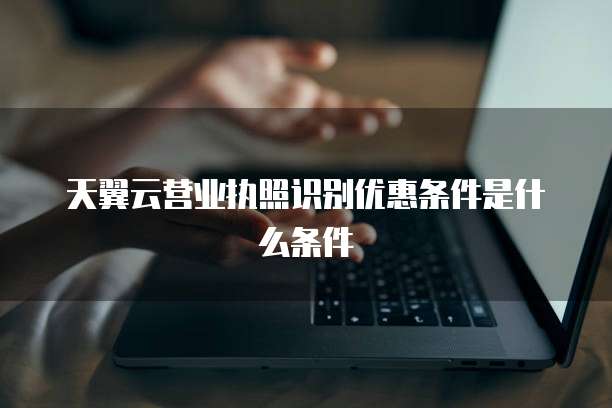 天翼云营业执照识别优惠条件是什么条件