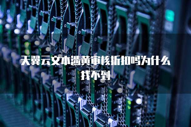 天翼云文本涉黄审核折扣吗为什么找不到