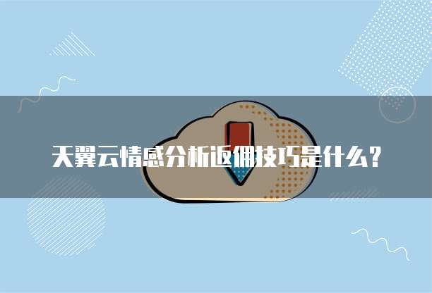 天翼云情感分析返佣技巧是什么?