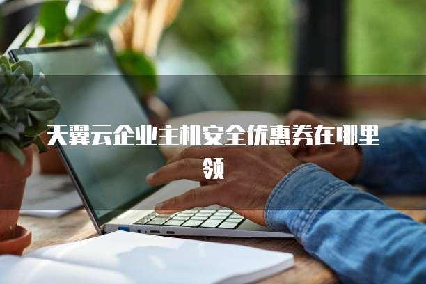天翼云企业主机安全优惠券在哪里领
