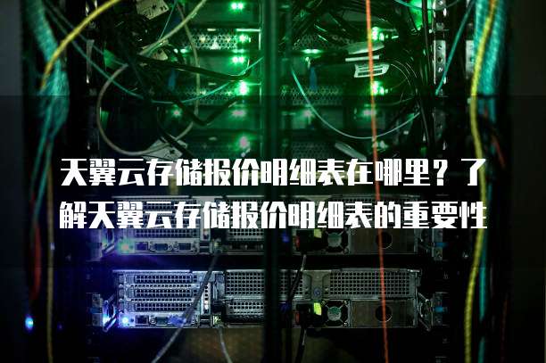 天翼云存储报价明细表在哪里?了解天翼云存储报价明细表的重要性