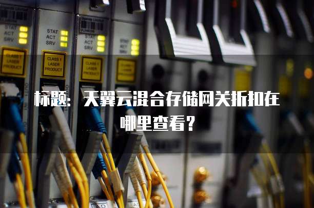 标题:天翼云混合存储网关折扣在哪里查看?