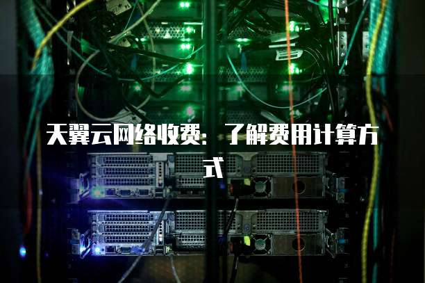 天翼云网络收费：了解费用计算方式