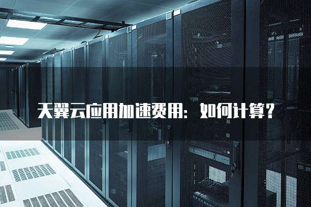 天翼云应用加速费用:如何计算?