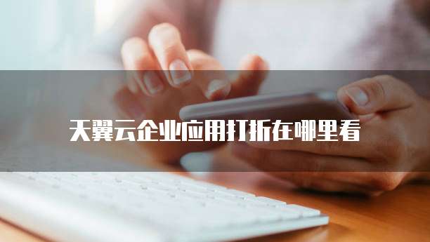 天翼云企业应用打折在哪里看