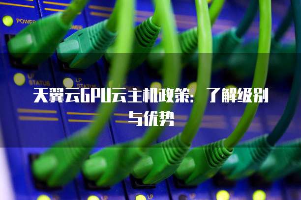 天翼云GPU云主机政策:了解级别与优势