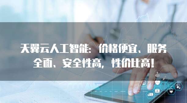 天翼云人工智能:价格便宜、服务全面、安全性高,性价比高!