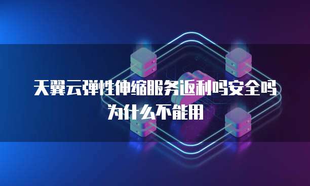 天翼云弹性伸缩服务返利吗安全吗为什么不能用