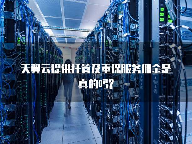天翼云提供托管及重保服务佣金是真的吗?