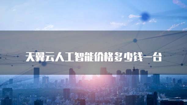 天翼云人工智能价格多少钱一台